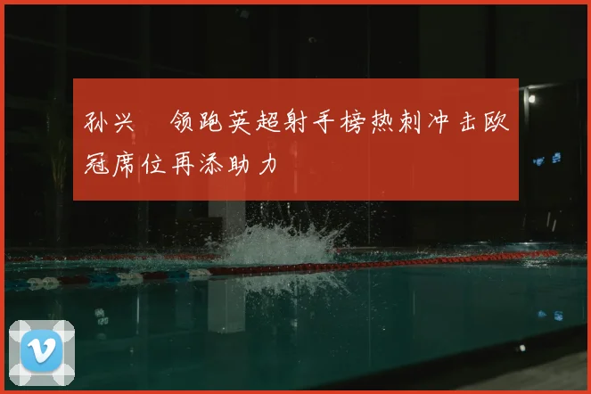 孙兴慜领跑英超射手榜热刺冲击欧冠席位再添助力