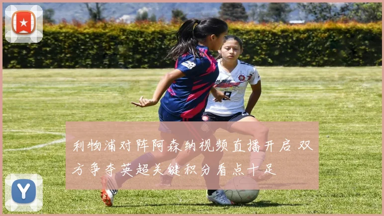 利物浦对阵阿森纳视频直播开启 双方争夺英超关键积分看点十足